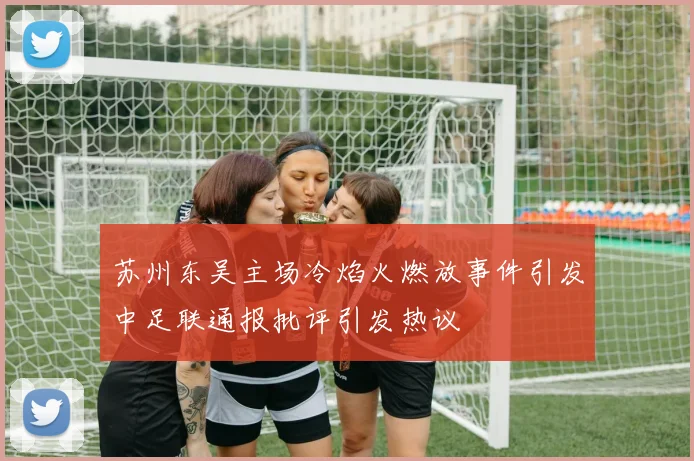 苏州东吴主场冷焰火燃放事件引发中足联通报批评引发热议