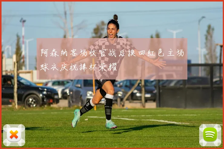 阿森纳客场收官战后换回红色主场球衣庆祝捧杯荣耀