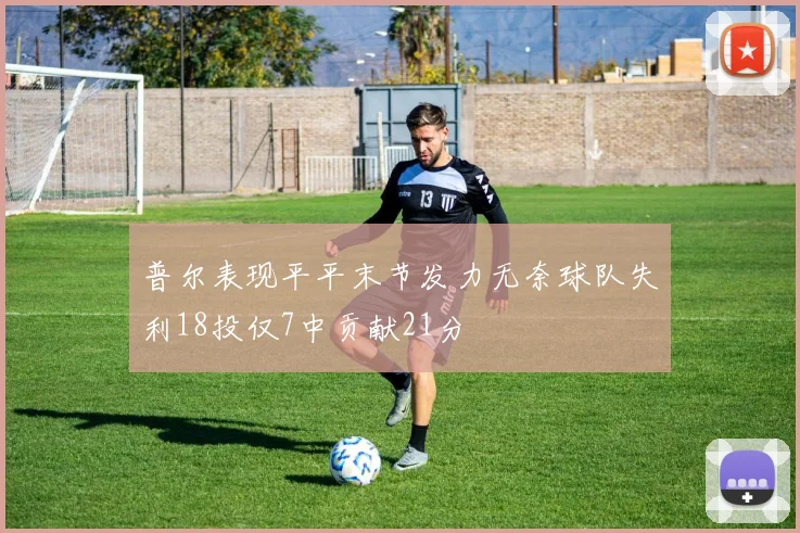 普尔表现平平末节发力无奈球队失利18投仅7中贡献21分