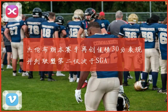 杰伦布朗本赛季再创佳绩30分表现并列联盟第二仅次于SGA