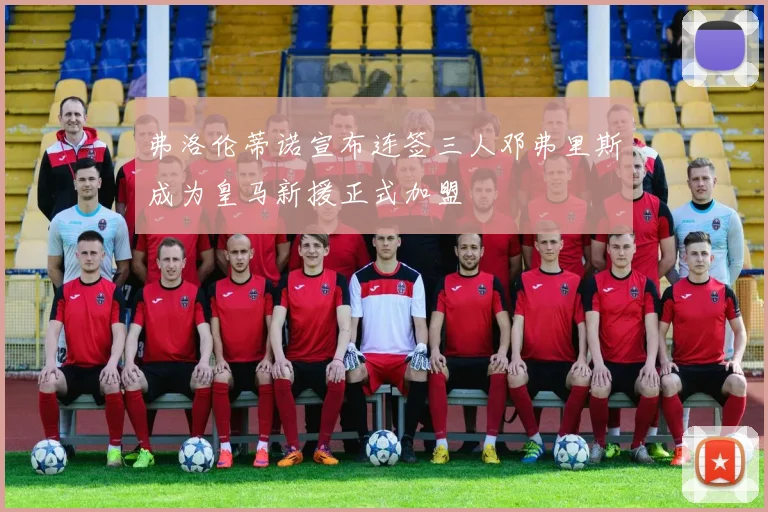 弗洛伦蒂诺宣布连签三人邓弗里斯成为皇马新援正式加盟