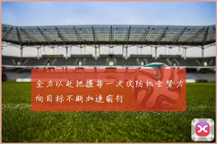 全力以赴把握每一次攻防机会努力向目标不断加速前行