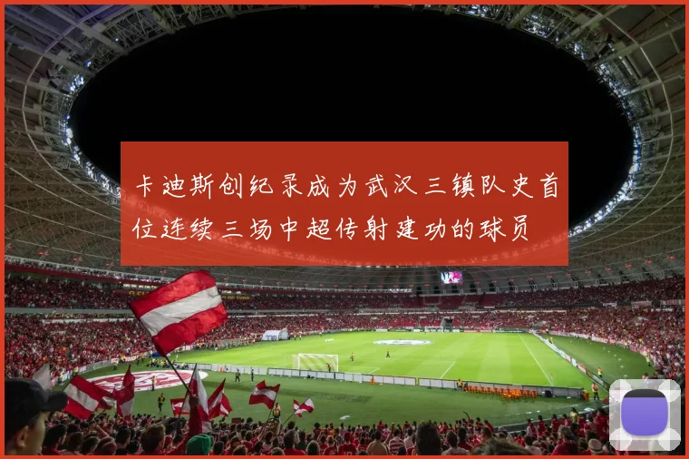 卡迪斯创纪录成为武汉三镇队史首位连续三场中超传射建功的球员