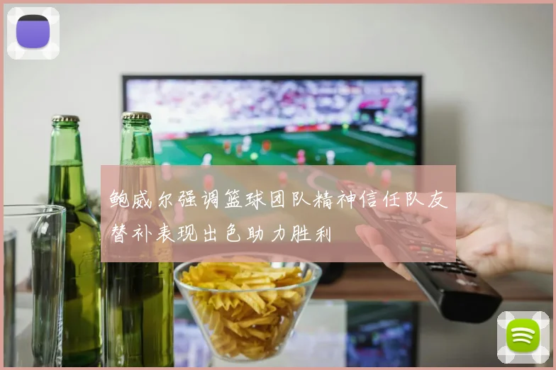 鲍威尔强调篮球团队精神信任队友替补表现出色助力胜利