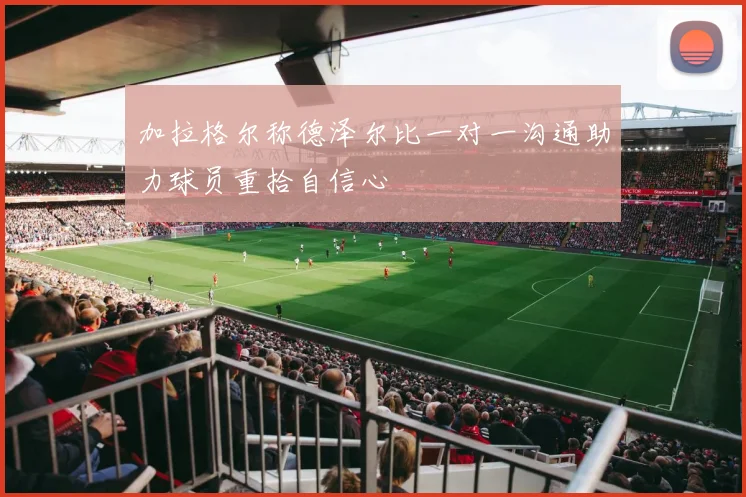 加拉格尔称德泽尔比一对一沟通助力球员重拾自信心