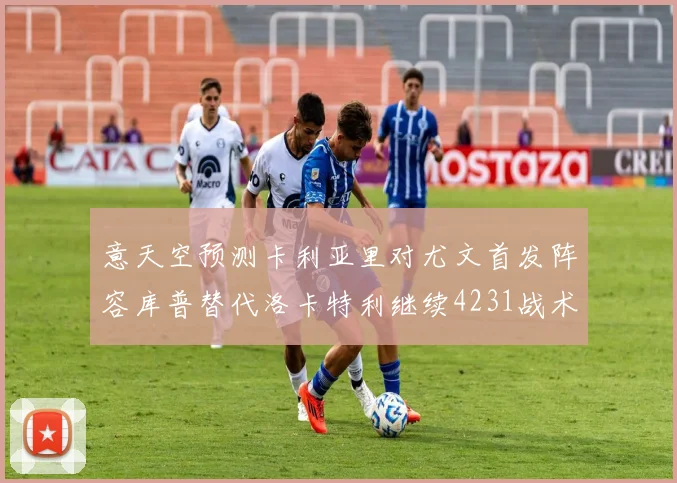意天空预测卡利亚里对尤文首发阵容库普替代洛卡特利继续4231战术