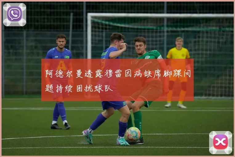 阿德尔曼透露穆雷因病缺席脚踝问题持续困扰球队