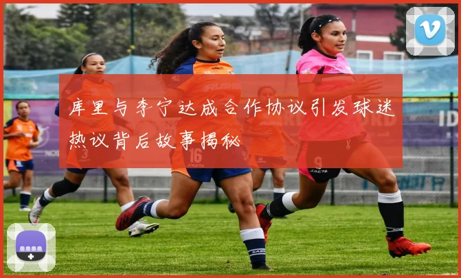 库里与李宁达成合作协议引发球迷热议背后故事揭秘