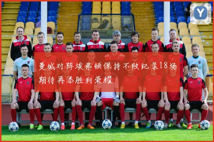 曼城对阵埃弗顿保持不败纪录18场期待再添胜利荣耀
