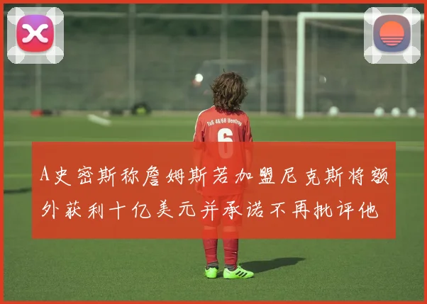 A史密斯称詹姆斯若加盟尼克斯将额外获利十亿美元并承诺不再批评他