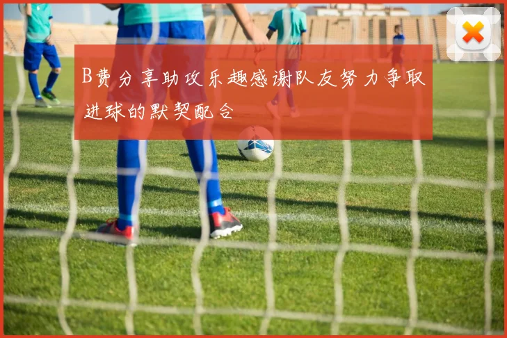 B费分享助攻乐趣感谢队友努力争取进球的默契配合
